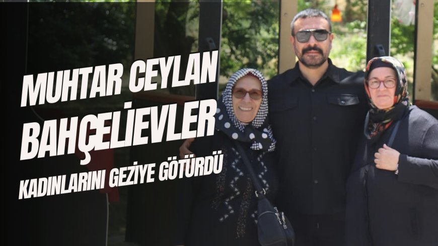 Muhtar Ceylan Bahçelievler Kadınlarını Geziye Götürdü